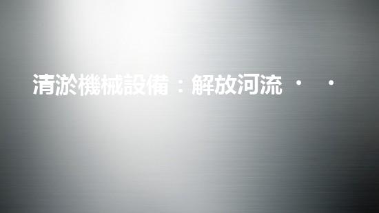 清淤機械設備：解放河流，拯救城市！